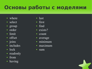 Основы работы с моделями
    ●   where      ●   last
    ●   select     ●   first
    ●   group      ●   find
    ●   order      ●   exists?
    ●   limit      ●   count
    ●   offset     ●   average
    ●   joins      ●   minimum
    ●   includes   ●   maximum
    ●   lock       ●   sum
    ●   readonly
    ●   from
    ●   having
                           
 