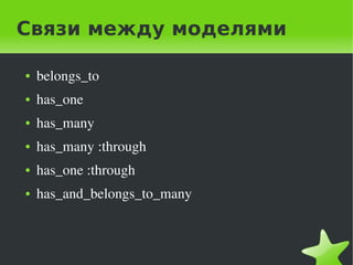 Связи между моделями

    ●   belongs_to
    ●   has_one
    ●   has_many
    ●   has_many :through
    ●   has_one :through
    ●   has_and_belongs_to_many



                             
 