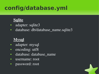 config/database.yml

        Sqlite
    ●     adapter: sqlite3
    ●     database: db/database_name.sqlite3

        Mysql
    ●     adapter: mysql
    ●     encoding: utf8
    ●     database: database_name
    ●     username: root  
    ●     password: root
                              
 