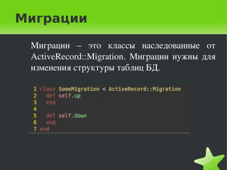 Миграции

     Миграции  –  это  классы  наследованные  от 
     ActiveRecord::Migration.  Миграции  нужны  для 
     изменения структуры таблиц БД.




                          
 
