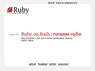 Ruby on Rails глазами нуба   Или история о том, как я пилил рубиновую  рельсу. ©2011 Vitovt (topic 01) 