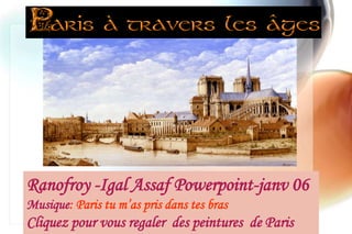 Ranofroy -Igal Assaf Powerpoint-janv 06
Musique: Paris tu m’as pris dans tes bras
Cliquez pour vous regaler des peintures de Paris
 