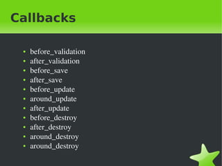 Callbacks

    ●   before_validation
    ●   after_validation
    ●   before_save
    ●   after_save
    ●   before_update
    ●   around_update
    ●   after_update
    ●   before_destroy
    ●   after_destroy
    ●   around_destroy
    ●   around_destroy
                             
 