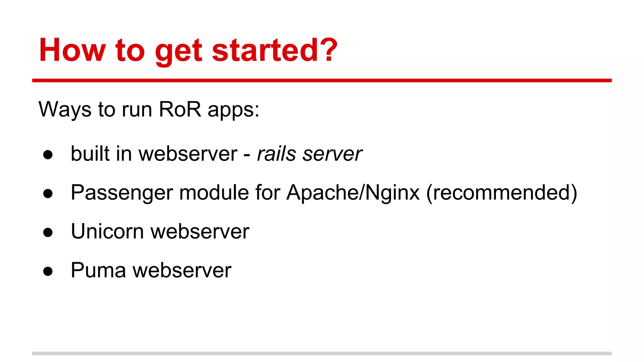 How to get started?
Ways to run RoR apps:
● built in webserver - rails server
● Passenger module for Apache/Nginx (recommended)
● Unicorn webserver
● Puma webserver
 