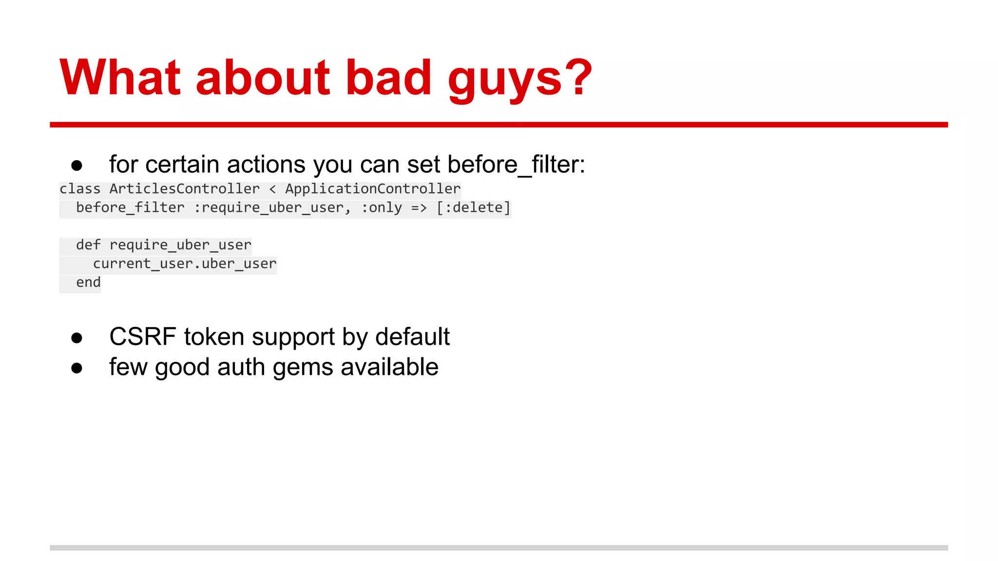 What about bad guys?
● for certain actions you can set before_filter:
class ArticlesController < ApplicationController
before_filter :require_uber_user, :only => [:delete]
def require_uber_user
current_user.uber_user
end
● CSRF token support by default
● few good auth gems available
 