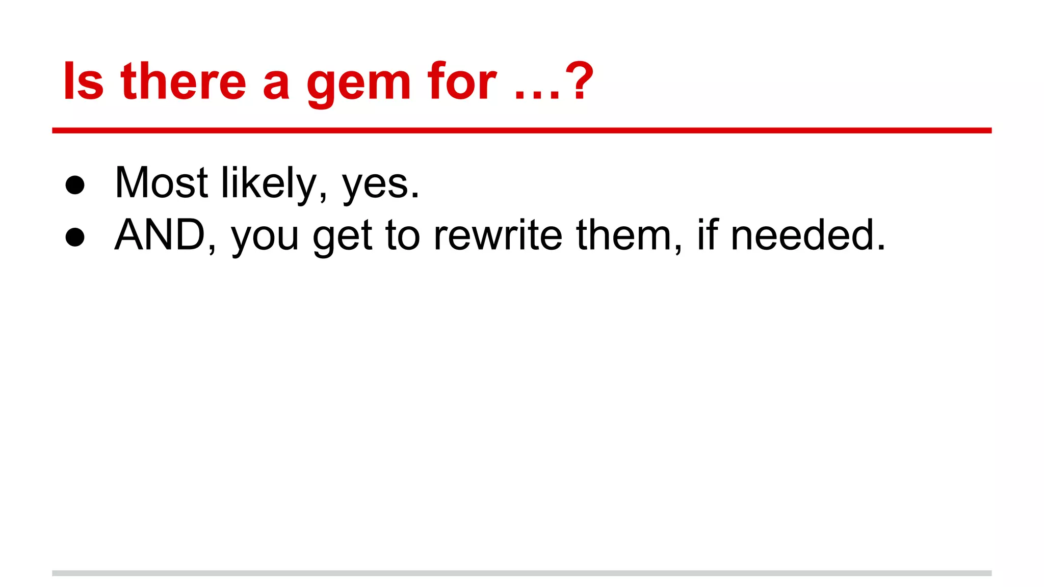 Is there a gem for …?
● Most likely, yes.
● AND, you get to rewrite them, if needed.
 