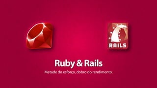 Ruby & Rails
Metade do esforço, dobro do rendimento.
 