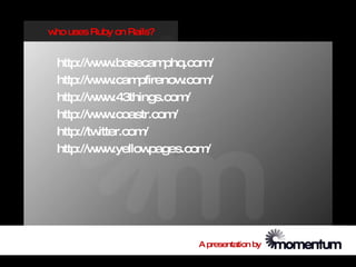 w uses Ruby on Rails?
 ho


 http://w w
         w .basecam    phq.com  /
 http://w w
         w .cam   pfirenow .com/
 http://w w
         w .43things.com    /
 http://w w
         w .coastr.com   /
 http://twitter.com/
 http://w w
         w .yellow  pages.com  /




                             A presentation by
 