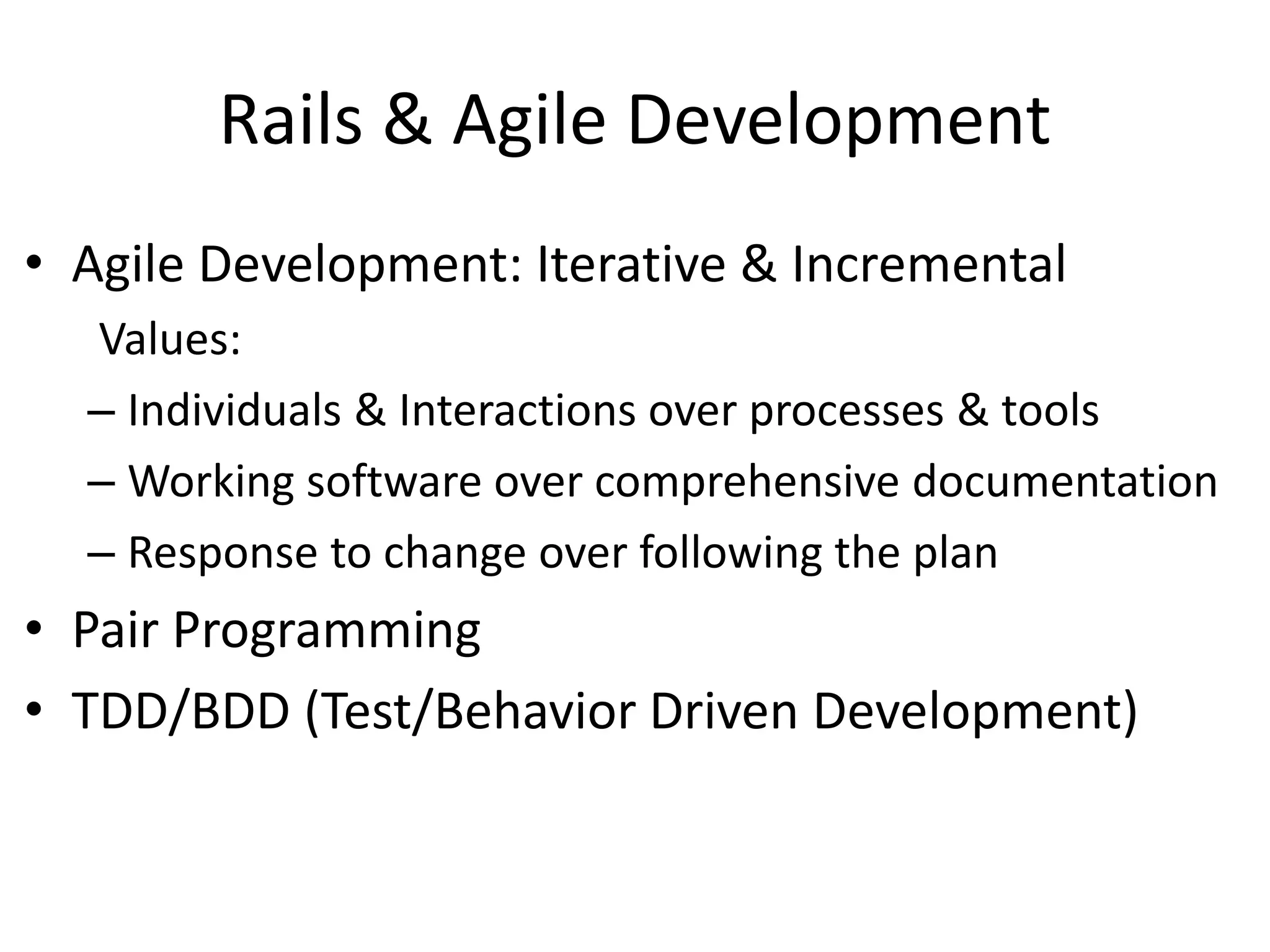 Rails & Agile Development
• Agile Development: Iterative & Incremental
Values:
– Individuals & Interactions over processes & tools
– Working software over comprehensive documentation
– Response to change over following the plan
• Pair Programming
• TDD/BDD (Test/Behavior Driven Development)
 