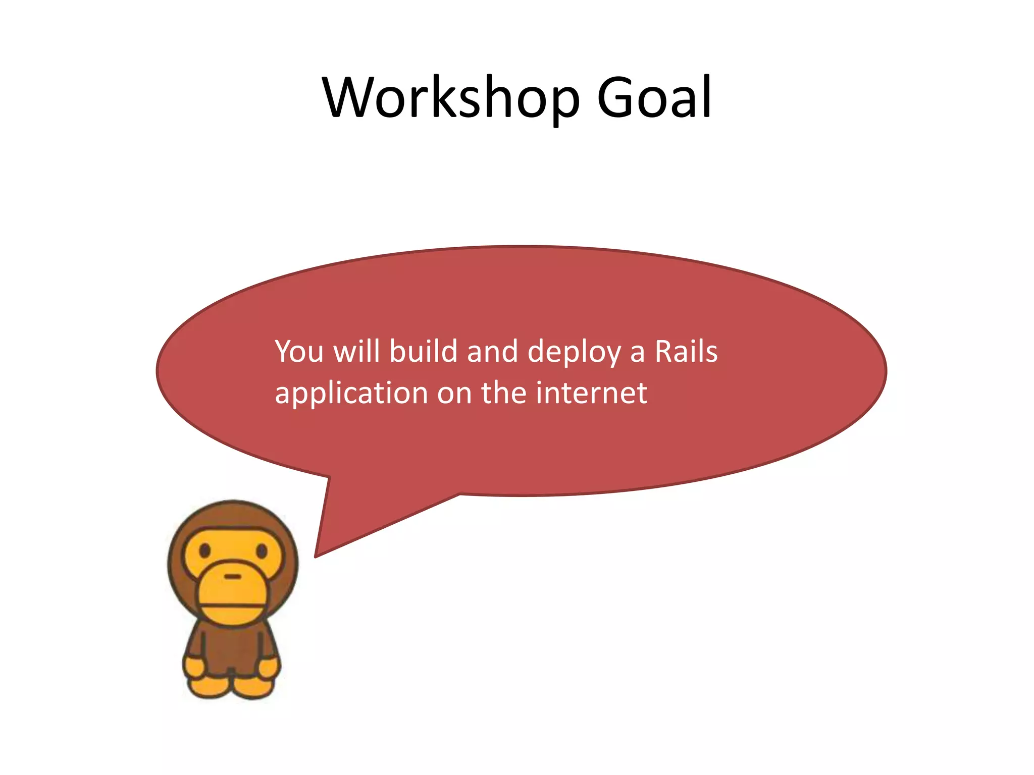 Workshop Goal
You will build and deploy a Rails
application on the internet
 