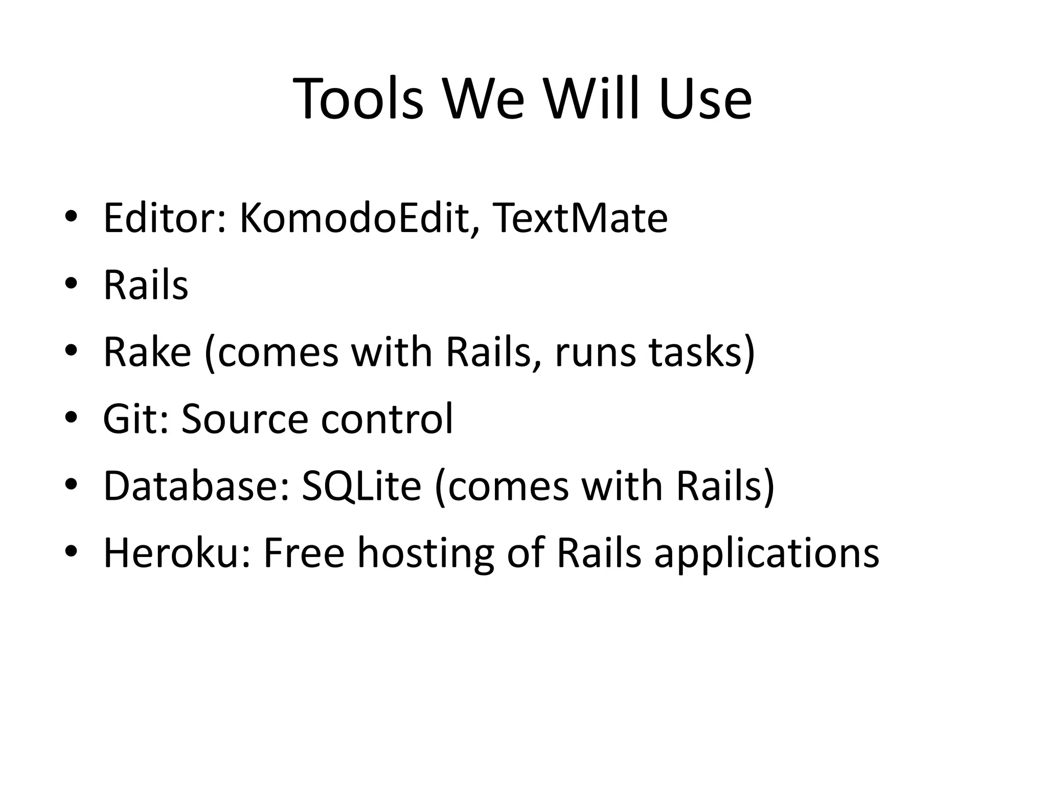 Tools We Will Use
• Editor: KomodoEdit, TextMate
• Rails
• Rake (comes with Rails, runs tasks)
• Git: Source control
• Database: SQLite (comes with Rails)
• Heroku: Free hosting of Rails applications
 