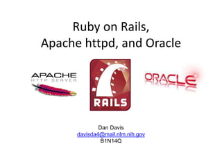 Ruby on Rails,
Apache httpd, and Oracle
Dan Davis
davisda4@mail.nlm.nih.gov
B1N14Q
 