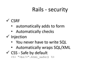 Rails - security
 CSRF
• automatically adds to form
• Automatically checks
 Injection
• You never have to write SQL
• Automatically wraps SQL/XML
 CSS - Safe by default
<%= “<br/>”.html_safe() %>
 