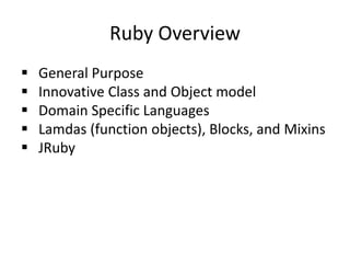 Ruby Overview
 General Purpose
 Innovative Class and Object model
 Domain Specific Languages
 Lamdas (function objects), Blocks, and Mixins
 JRuby
 
