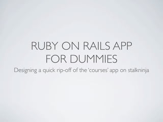 RUBY ON RAILS APP
         FOR DUMMIES
Designing a quick rip-off of the ‘courses’ app on stalkninja
 