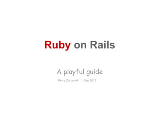 Ruby on Rails
A playful guide
Perry Carbonell | Sep 2013
 