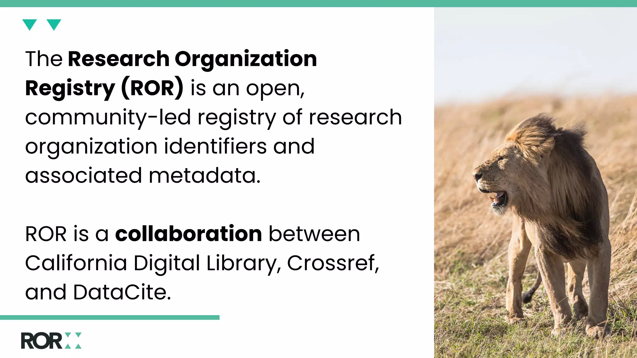 The Research Organization
Registry (ROR) is an open,
community-led registry of research
organization identifiers and
associated metadata.
ROR is a collaboration between
California Digital Library, Crossref,
and DataCite.
 