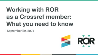 Working with ROR
as a Crossref member:
What you need to know
September 29, 2021
 