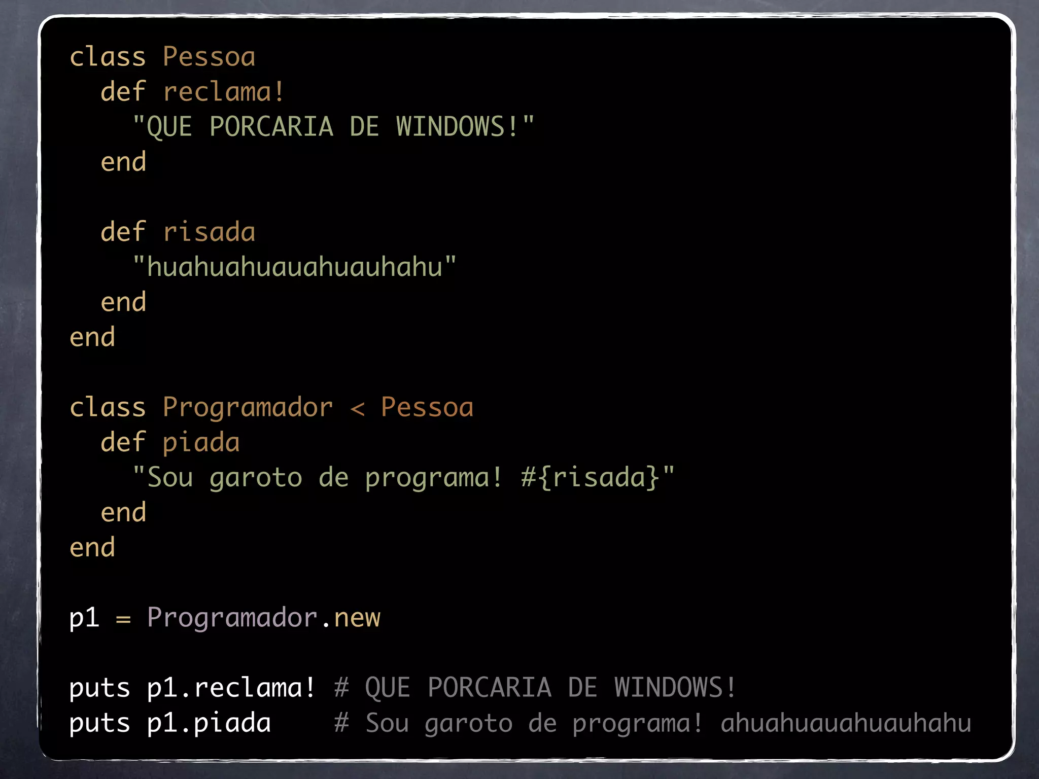 class Pessoa
  def reclama!
    "QUE PORCARIA DE WINDOWS!"
  end

  def risada
    "huahuahuauahuauhahu"
  end
end

class Programador < Pessoa
  def piada
    "Sou garoto de programa! #{risada}"
  end
end

p1 = Programador.new

puts p1.reclama! # QUE PORCARIA DE WINDOWS!
puts p1.piada    # Sou garoto de programa! ahuahuauahuauhahu
 
