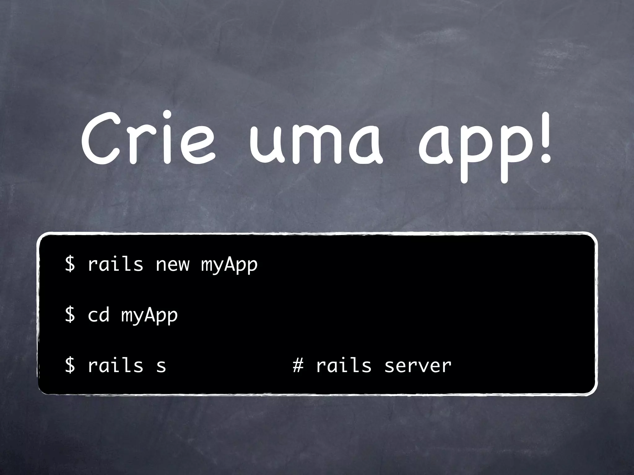 Crie uma app!
$ rails new myApp

$ cd myApp

$ rails s           # rails server
 