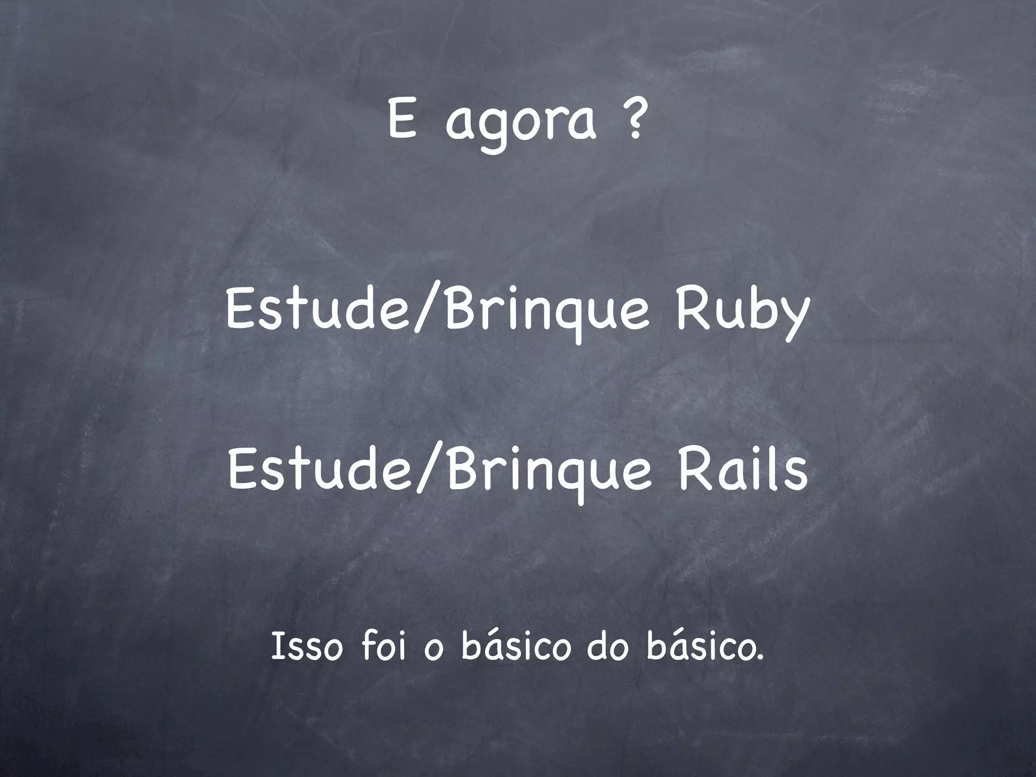 E agora ?


Estude/Brinque Ruby

Estude/Brinque Rails

 Isso foi o básico do básico.
 
