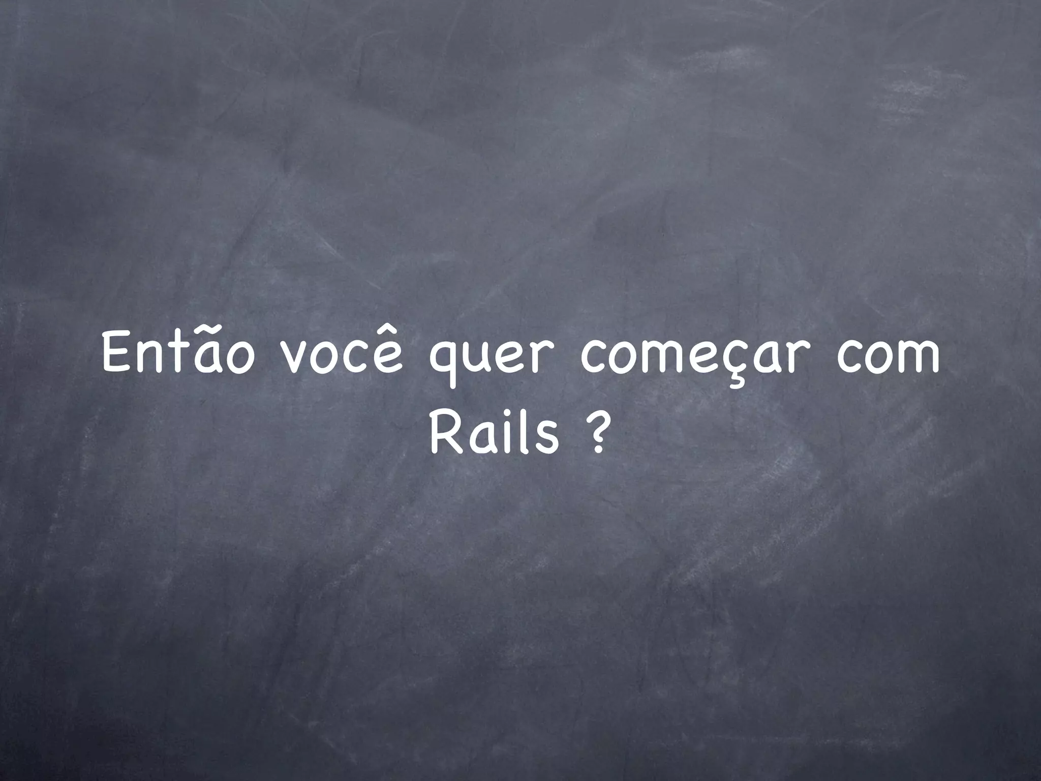 Então você quer começar com
           Rails ?
 