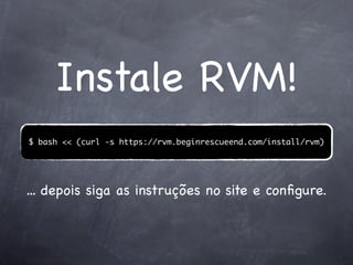 Instale RVM!
$ bash << (curl -s https://rvm.beginrescueend.com/install/rvm)




... depois siga as instruções no site e conﬁgure.
 