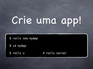Crie uma app!
$ rails new myApp

$ cd myApp

$ rails s           # rails server
 