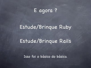 E agora ?


Estude/Brinque Ruby

Estude/Brinque Rails

 Isso foi o básico do básico.
 