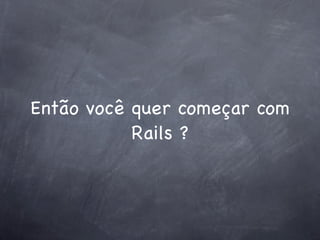 Então você quer começar com
           Rails ?
 