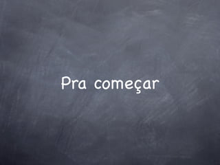 Pra começar
 
