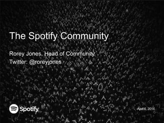 The Spotify Community
Rorey Jones, Head of Community
Twitter: @roreyjones
April 6, 2014
 