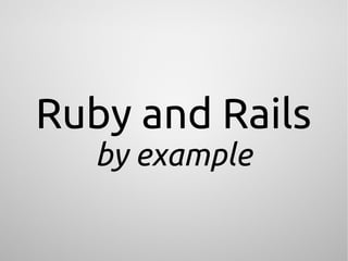 Ruby and Rails
   by example
 