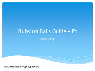 Ruby on Rails Guide – P1
                                      Brady Cheng




http://bradyisstudying.blogspot.tw/
 