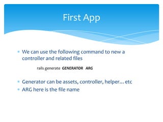 First App


We can use the following command to new a
controller and related files
      rails generate GENERATOR ARG


Generator can be assets, controller, helper…etc
ARG here is the file name
 