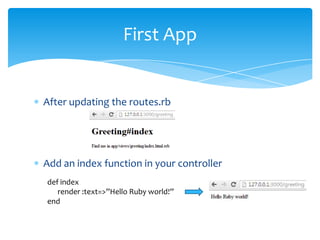 First App


After updating the routes.rb




Add an index function in your controller
def index
   render :text=>”Hello Ruby world!”
end
 