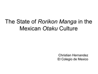 The State of Rorikon Manga in the
Mexican Otaku Culture
Christian Hernandez
El Colegio de Mexico
 
