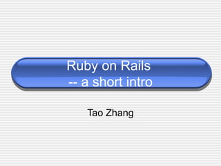 Ruby on Rails  -- a short intro Tao Zhang 