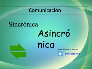Comunicación
Sincrónica
Asincró
nica Roris Pimentel Batista
@PimentelRoris
 