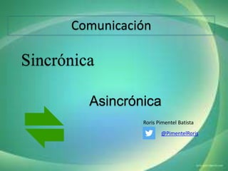 Comunicación
Sincrónica
Asincrónica
Roris Pimentel Batista
@PimentelRoris
 