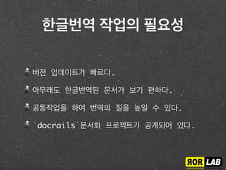 한글번역 작업의 필요성
버전 업데이트가 빠르다.
아무래도 한글번역된 문서가 보기 편하다.
공동작업을 하여 번역의 질을 높일 수 있다.
`docrails`문서화 프로젝트가 공개되어 있다.
 