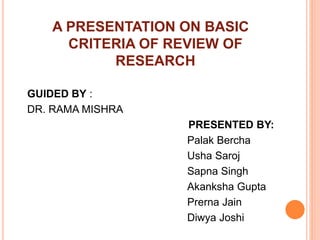 A PRESENTATION ON BASIC
CRITERIA OF REVIEW OF
RESEARCH
GUIDED BY :
DR. RAMA MISHRA
PRESENTED BY:
Palak Bercha
Usha Saroj
Sapna Singh
Akanksha Gupta
Prerna Jain
Diwya Joshi
 