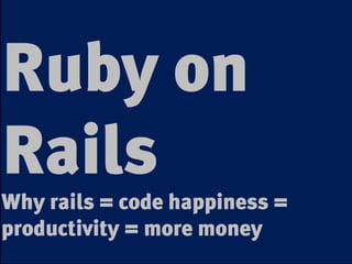 Ruby on
Rails
Why rails = code happiness =
productivity = more money
 
