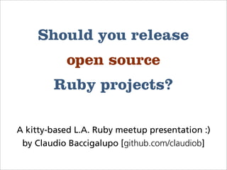 Should you release
open source
Ruby projects?
A kitty-based L.A. Ruby meetup presentation :)
by Claudio Baccigalupo [github.com/claudiob]
 