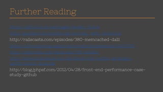 Further Reading 
https://github.com/ianheggie/health_check 
http://guides.rubyonrails.org/caching_with_rails.html 
http://railscasts.com/episodes/380-memcached-dalli 
https://developers.google.com/events/io/sessions/324511365 
http://railscasts.com/episodes/366-sidekiq 
http://www.slideshare.net/derekmbrown/netflix-strategic-performance- 
analysis 
http://blog.jphpsf.com/2012/04/28/front-end-performance-case-study- 
github 
 