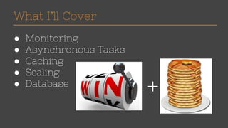 What I’ll Cover 
● Monitoring 
● Asynchronous Tasks 
● Caching 
● Scaling 
● Database + 
 