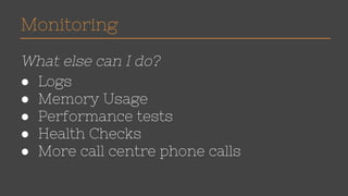 Monitoring 
What else can I do? 
● Logs 
● Memory Usage 
● Performance tests 
● Health Checks 
● More call centre phone calls 
 