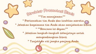 Struktur Presentasi Bisnis
Struktur Presentasi Bisnis
**Tim manajemen:**
* Perkenalkan tim Anda dan keahlian mereka.
* Jelaskan bagaimana tim Anda akan menjalankan bisnis.
* **Rencana ke depan:**
* Jelaskan langkah-langkah selanjutnya untuk
mengembangkan bisnis.
* Tunjukkan visi jangka panjang Anda.
 