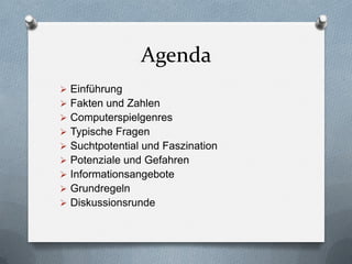 Agenda
 Einführung
 Fakten und Zahlen
 Computerspielgenres
 Typische Fragen
 Suchtpotential und Faszination
 Potenziale und Gefahren
 Informationsangebote
 Grundregeln
 Diskussionsrunde
 