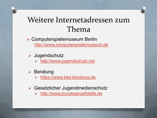 Weitere Internetadressen zum
           Thema
 Computerspielemuseum Berlin
   http://www.computerspielemuseum.de

 Jugendschutz
    http://www.jugendschutz.net

 Beratung
    https://www.bke-beratung.de

 Gesetzlicher Jugendmedienschutz
    http://www.bundespruefstelle.de
 
